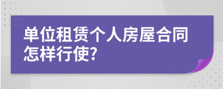 单位租赁个人房屋合同怎样行使?