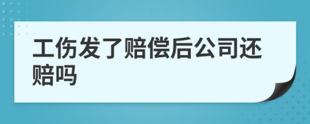 工伤发了赔偿后公司还赔吗