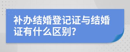 补办结婚登记证与结婚证有什么区别？