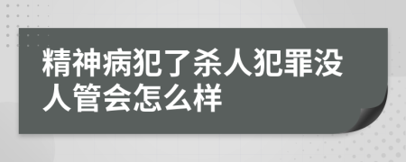 精神病犯了杀人犯罪没人管会怎么样