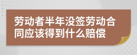 劳动者半年没签劳动合同应该得到什么赔偿