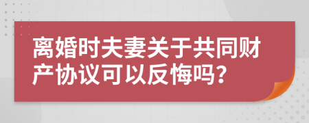 离婚时夫妻关于共同财产协议可以反悔吗？