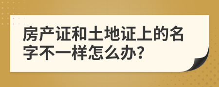 房产证和土地证上的名字不一样怎么办？