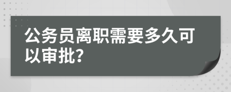 公务员离职需要多久可以审批？