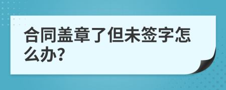 合同盖章了但未签字怎么办？