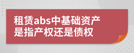 租赁abs中基础资产是指产权还是债权