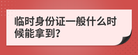 临时身份证一般什么时候能拿到？