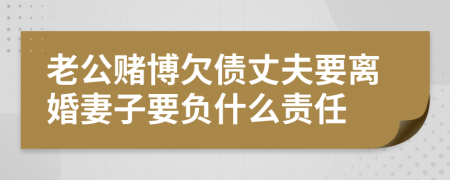 老公赌博欠债丈夫要离婚妻子要负什么责任