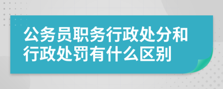 公务员职务行政处分和行政处罚有什么区别