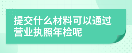 提交什么材料可以通过营业执照年检呢