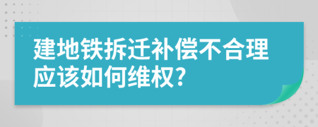 建地铁拆迁补偿不合理应该如何维权?