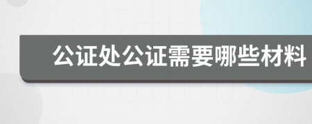公证处公证需要哪些材料