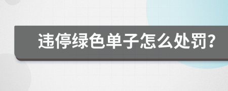 违停绿色单子怎么处罚？