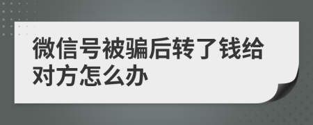 微信号被骗后转了钱给对方怎么办