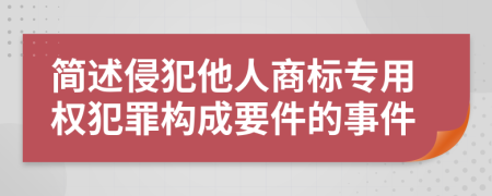 简述侵犯他人商标专用权犯罪构成要件的事件