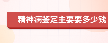 精神病鉴定主要要多少钱