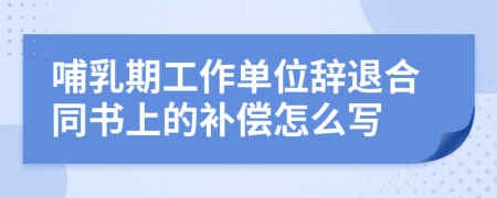 哺乳期工作单位辞退合同书上的补偿怎么写