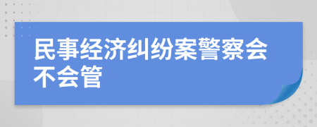 民事经济纠纷案警察会不会管