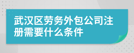 武汉区劳务外包公司注册需要什么条件