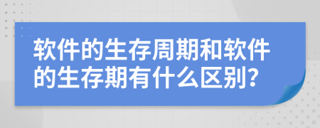 软件的生存周期和软件的生存期有什么区别？