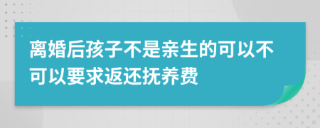 离婚后孩子不是亲生的可以不可以要求返还抚养费