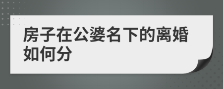 房子在公婆名下的离婚如何分