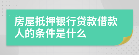 房屋抵押银行贷款借款人的条件是什么