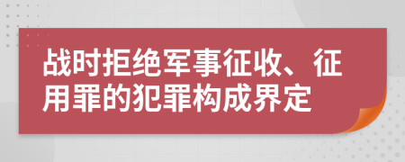 战时拒绝军事征收、征用罪的犯罪构成界定