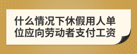 什么情况下休假用人单位应向劳动者支付工资