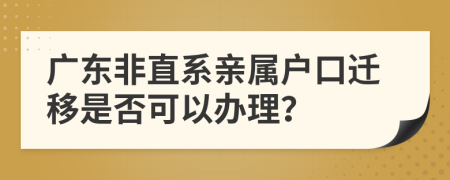 广东非直系亲属户口迁移是否可以办理？