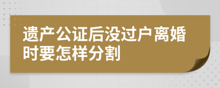 遗产公证后没过户离婚时要怎样分割