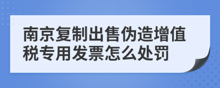 南京复制出售伪造增值税专用发票怎么处罚