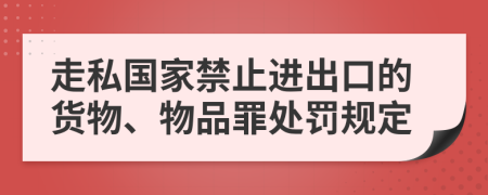 走私国家禁止进出口的货物、物品罪处罚规定