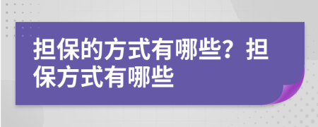 担保的方式有哪些？担保方式有哪些