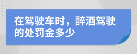 在驾驶车时，醉酒驾驶的处罚金多少