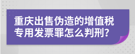 重庆出售伪造的增值税专用发票罪怎么判刑？