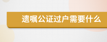 遗嘱公证过户需要什么