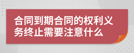 合同到期合同的权利义务终止需要注意什么