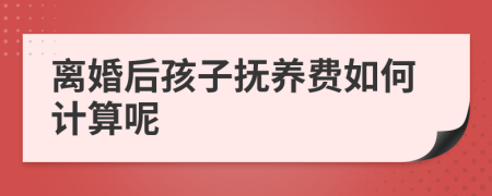 离婚后孩子抚养费如何计算呢