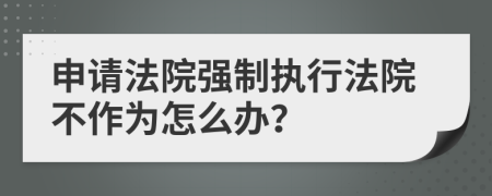 申请法院强制执行法院不作为怎么办？