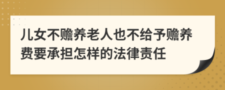 儿女不赡养老人也不给予赡养费要承担怎样的法律责任