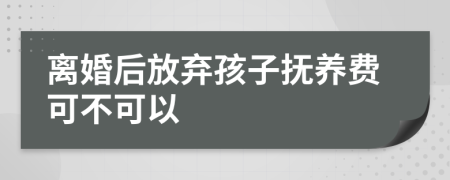 离婚后放弃孩子抚养费可不可以