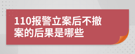 110报警立案后不撤案的后果是哪些