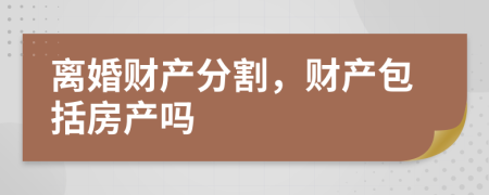 离婚财产分割，财产包括房产吗