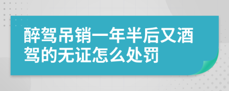 醉驾吊销一年半后又酒驾的无证怎么处罚