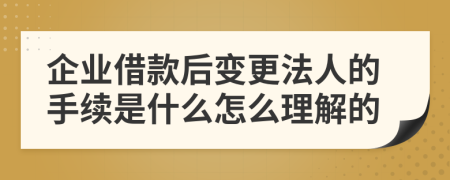 企业借款后变更法人的手续是什么怎么理解的