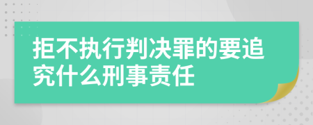 拒不执行判决罪的要追究什么刑事责任