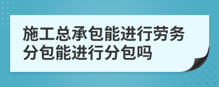 施工总承包能进行劳务分包能进行分包吗