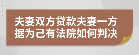 夫妻双方贷款夫妻一方据为己有法院如何判决