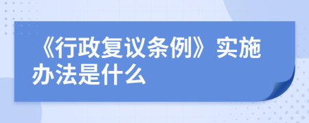 《行政复议条例》实施办法是什么